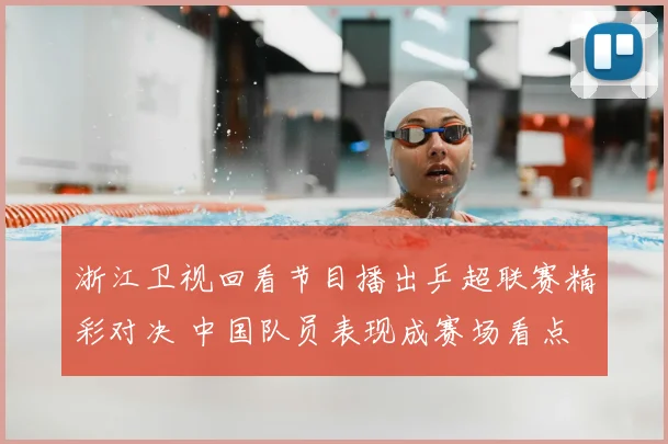 浙江卫视回看节目播出乒超联赛精彩对决 中国队员表现成赛场看点