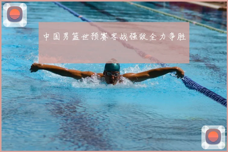 中国男篮世预赛客战强敌全力争胜