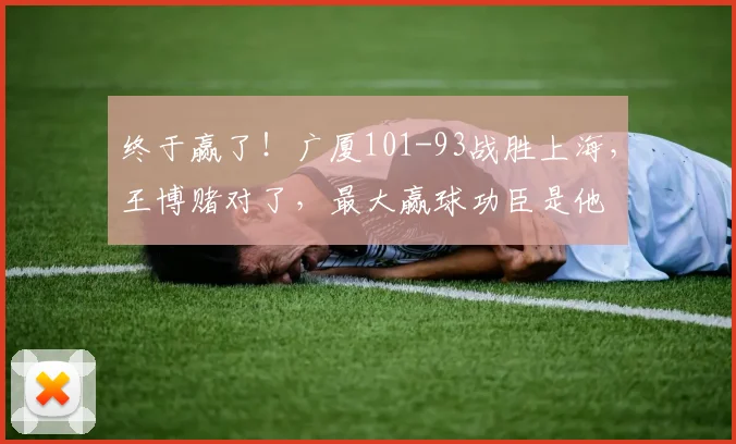 终于赢了！广厦101-93战胜上海，王博赌对了，最大赢球功臣是他