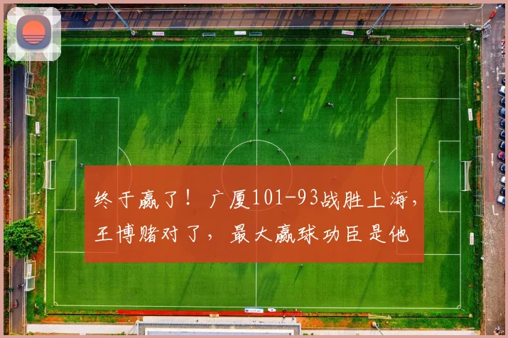 终于赢了!广厦101-93战胜上海,王博赌对了,最大赢球功臣是他